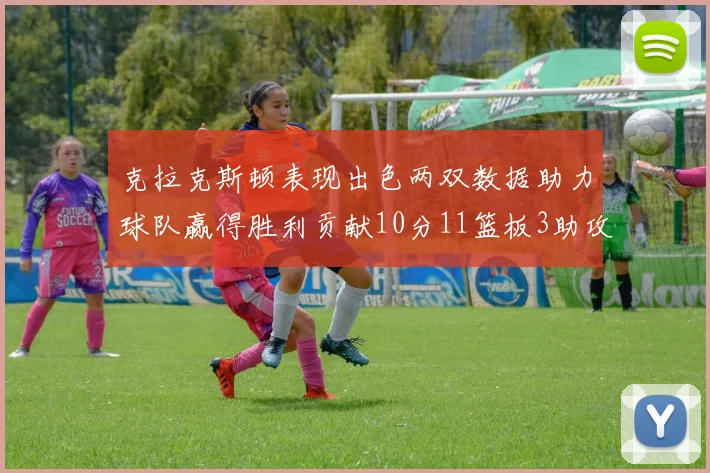 克拉克斯顿表现出色两双数据助力球队赢得胜利贡献10分11篮板3助攻2盖帽