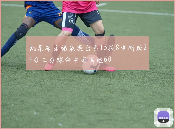 凯莱布乐福表现出色15投8中斩获24分三分球命中率高达60