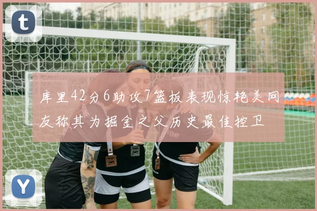 库里42分6助攻7篮板表现惊艳美网友称其为掘金之父历史最佳控卫