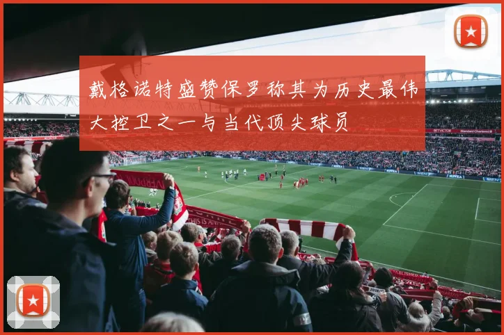 戴格诺特盛赞保罗称其为历史最伟大控卫之一与当代顶尖球员