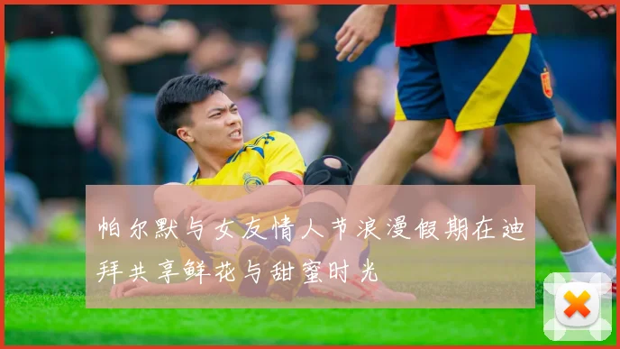 帕尔默与女友情人节浪漫假期在迪拜共享鲜花与甜蜜时光