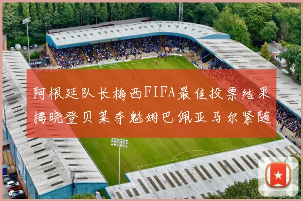 阿根廷队长梅西FIFA最佳投票结果揭晓登贝莱夺魁姆巴佩亚马尔紧随其后