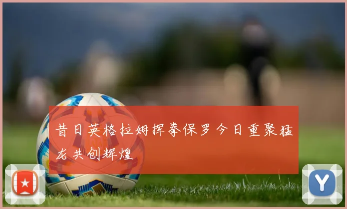 昔日英格拉姆挥拳保罗今日重聚猛龙共创辉煌