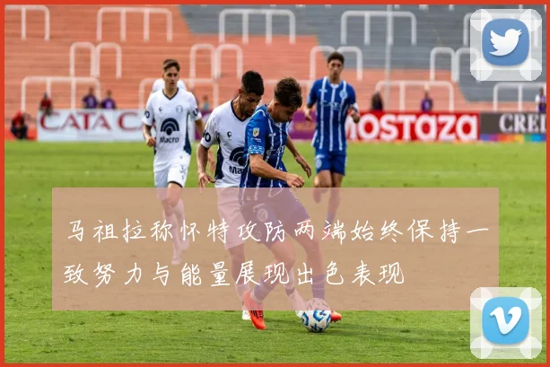 马祖拉称怀特攻防两端始终保持一致努力与能量展现出色表现