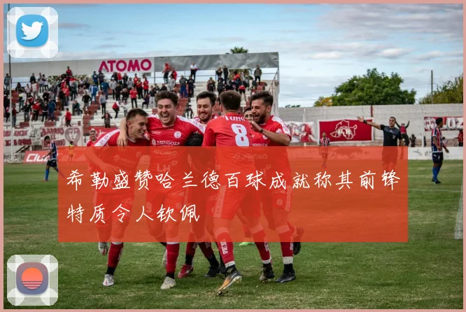 希勒盛赞哈兰德百球成就称其前锋特质令人钦佩