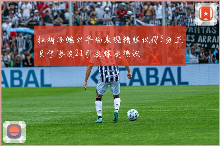 拉梅洛鲍尔半场表现糟糕仅得5分正负值惨淡21引发球迷热议