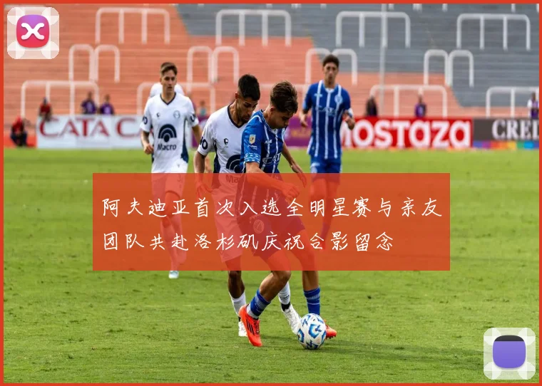 阿夫迪亚首次入选全明星赛与亲友团队共赴洛杉矶庆祝合影留念