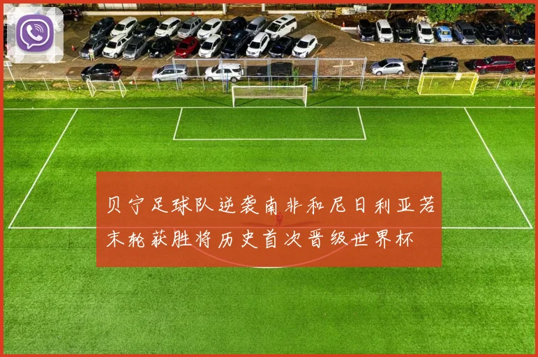 贝宁足球队逆袭南非和尼日利亚若末轮获胜将历史首次晋级世界杯