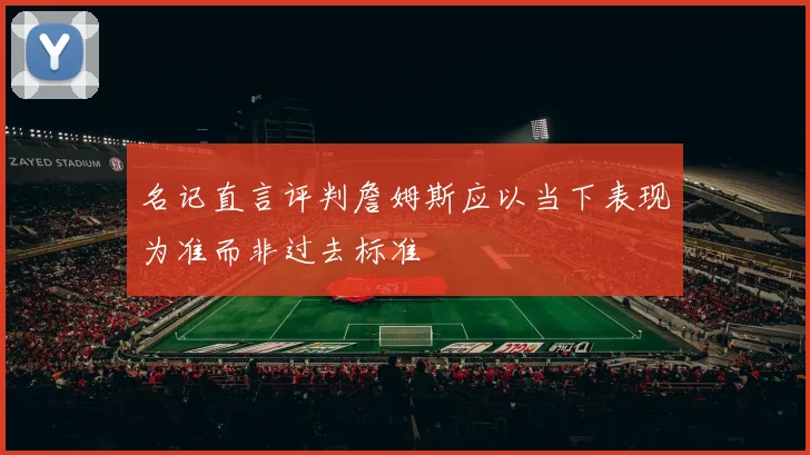 名记直言评判詹姆斯应以当下表现为准而非过去标准