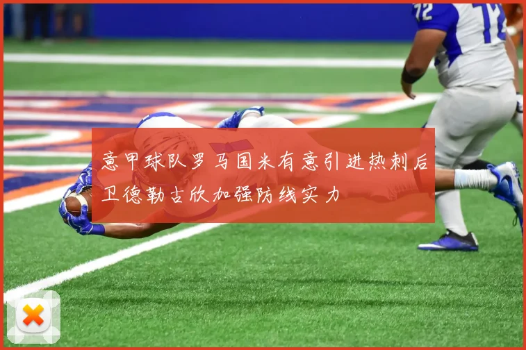 意甲球队罗马国米有意引进热刺后卫德勒古欣加强防线实力