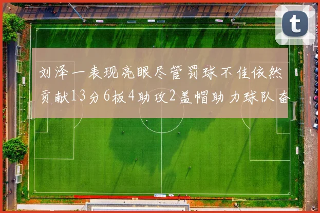 刘泽一表现亮眼尽管罚球不佳依然贡献13分6板4助攻2盖帽助力球队奋战