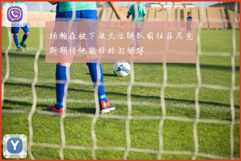 杨瀚森被下放无法随队前往菲尼克斯期待他能好好打场球