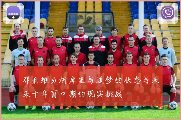 邓利维分析库里与追梦的状态与未来十年窗口期的现实挑战