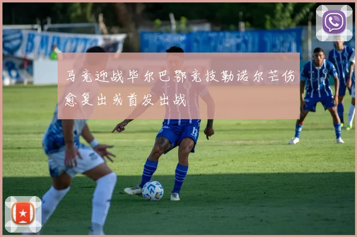 马竞迎战毕尔巴鄂竞技勒诺尔芒伤愈复出或首发出战