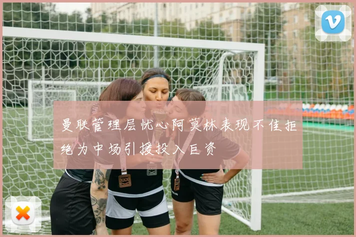 曼联管理层忧心阿莫林表现不佳拒绝为中场引援投入巨资