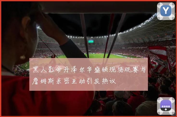 黑人影帝丹泽尔华盛顿现场观赛与詹姆斯亲密互动引发热议