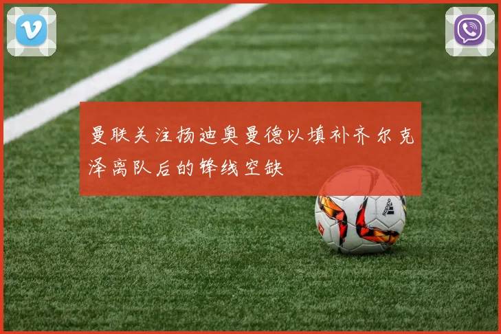 曼联关注扬迪奥曼德以填补齐尔克泽离队后的锋线空缺
