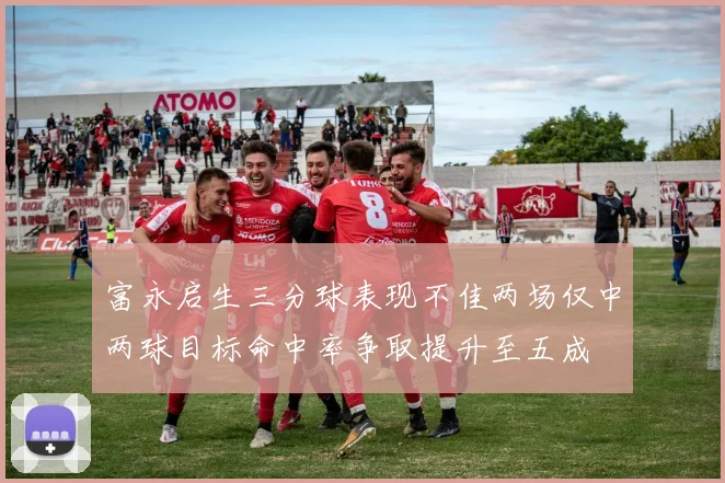 富永启生三分球表现不佳两场仅中两球目标命中率争取提升至五成