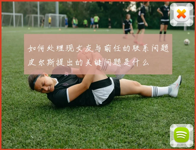 如何处理现女友与前任的联系问题皮尔斯提出的关键问题是什么