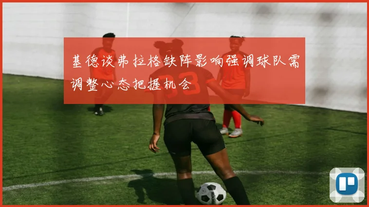 基德谈弗拉格缺阵影响强调球队需调整心态把握机会