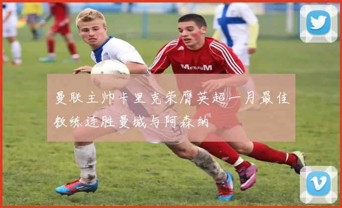 曼联主帅卡里克荣膺英超一月最佳教练连胜曼城与阿森纳