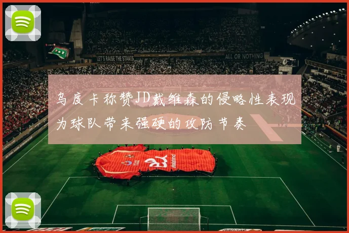 乌度卡称赞JD戴维森的侵略性表现为球队带来强硬的攻防节奏