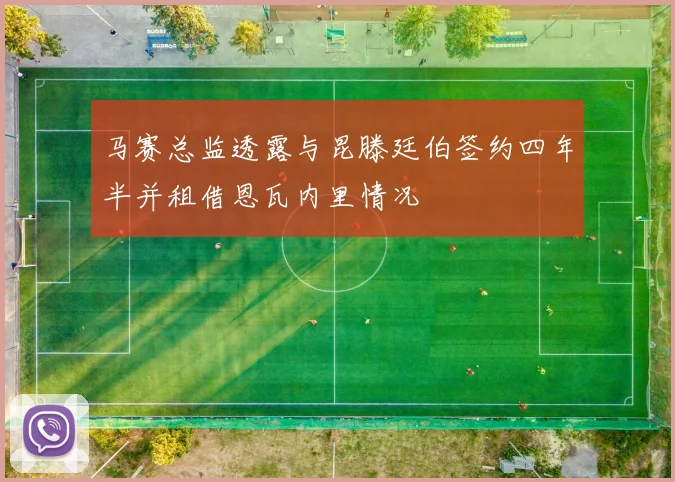 马赛总监透露与昆滕廷伯签约四年半并租借恩瓦内里情况