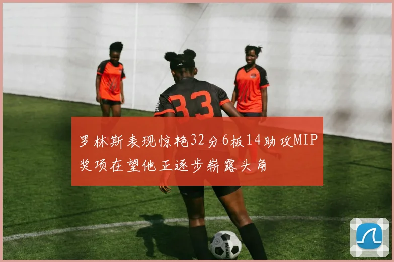 罗林斯表现惊艳32分6板14助攻MIP奖项在望他正逐步崭露头角