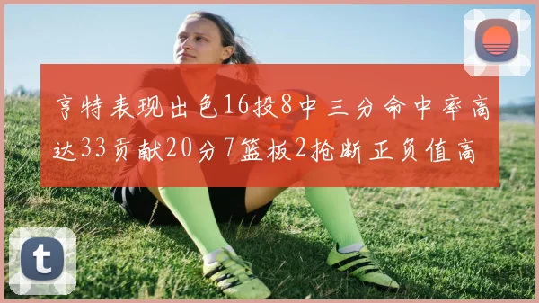 亨特表现出色16投8中三分命中率高达33贡献20分7篮板2抢断正负值高达19