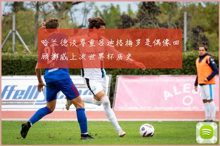 哈兰德谈尊重吕迪格梅罗是偶像回顾挪威上次世界杯历史