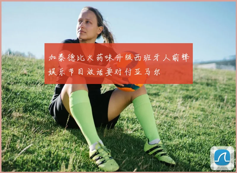 加泰德比火药味升级西班牙人前锋娱乐节目放话要对付亚马尔