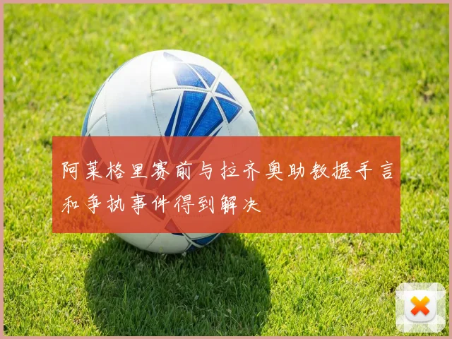 阿莱格里赛前与拉齐奥助教握手言和争执事件得到解决