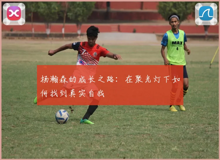 杨瀚森的成长之路：在聚光灯下如何找到真实自我