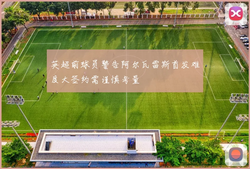 英超前球员警告阿尔瓦雷斯首发难度大签约需谨慎考量
