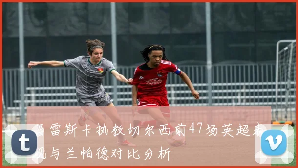 马雷斯卡执教切尔西前47场英超表现与兰帕德对比分析