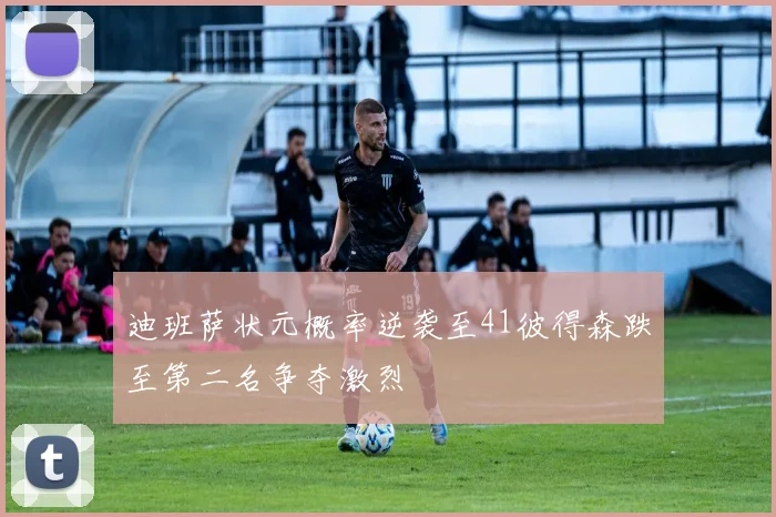 迪班萨状元概率逆袭至41彼得森跌至第二名争夺激烈