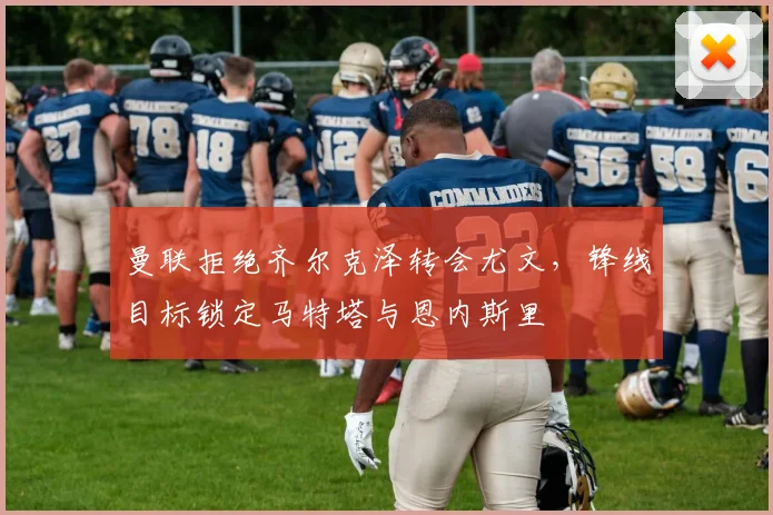 曼联拒绝齐尔克泽转会尤文，锋线目标锁定马特塔与恩内斯里