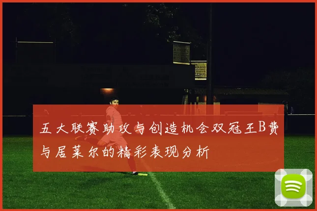 五大联赛助攻与创造机会双冠王B费与居莱尔的精彩表现分析