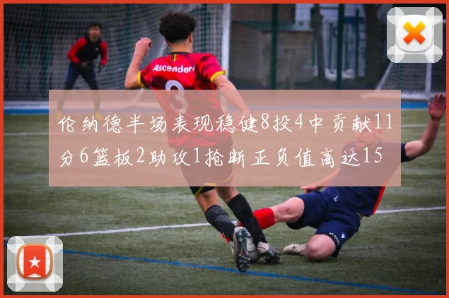 伦纳德半场表现稳健8投4中贡献11分6篮板2助攻1抢断正负值高达15