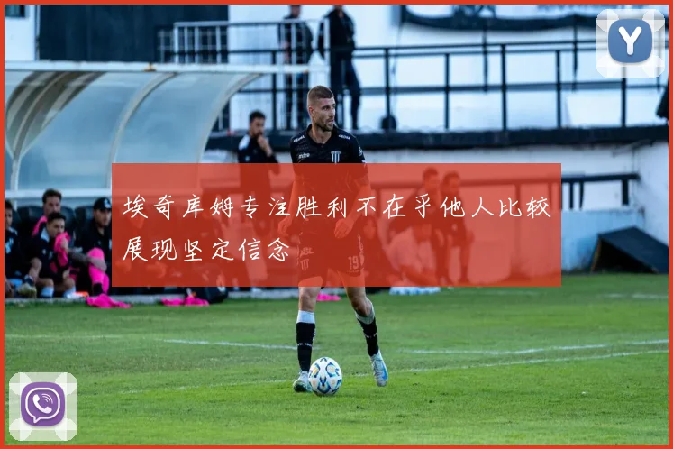 埃奇库姆专注胜利不在乎他人比较展现坚定信念