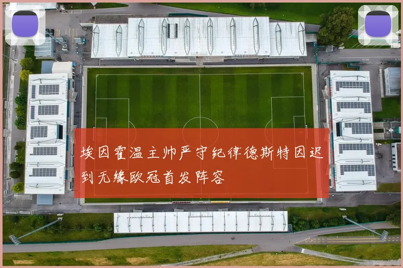 埃因霍温主帅严守纪律德斯特因迟到无缘欧冠首发阵容