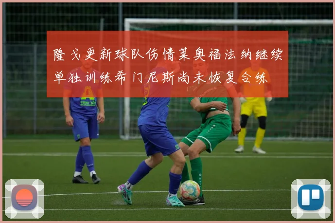隆戈更新球队伤情莱奥福法纳继续单独训练希门尼斯尚未恢复合练