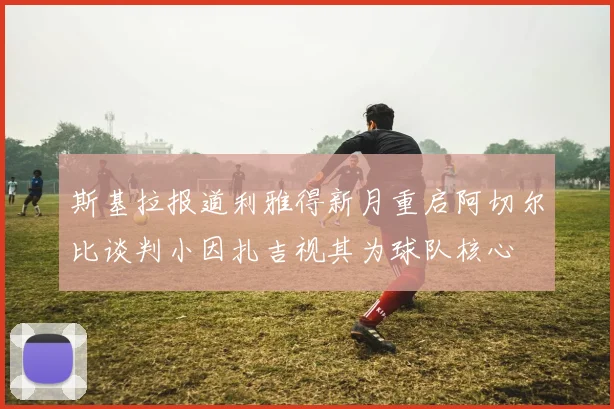 斯基拉报道利雅得新月重启阿切尔比谈判小因扎吉视其为球队核心