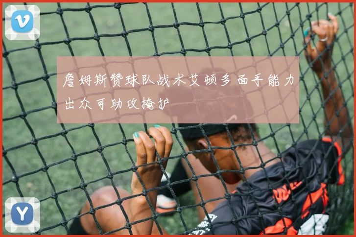 詹姆斯赞球队战术艾顿多面手能力出众可助攻掩护