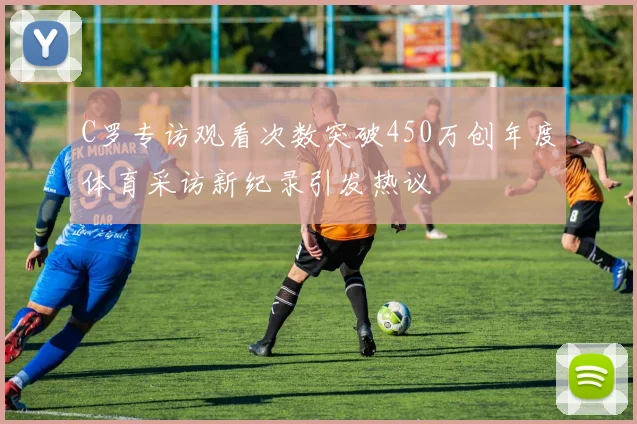 C罗专访观看次数突破450万创年度体育采访新纪录引发热议