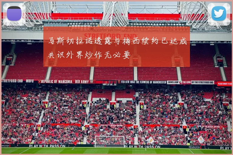 马斯切拉诺透露与梅西续约已达成共识外界炒作无必要