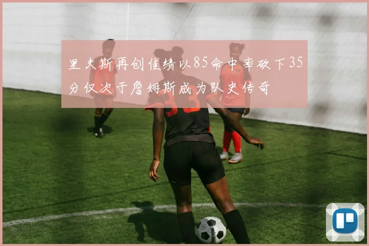 里夫斯再创佳绩以85命中率砍下35分仅次于詹姆斯成为队史传奇