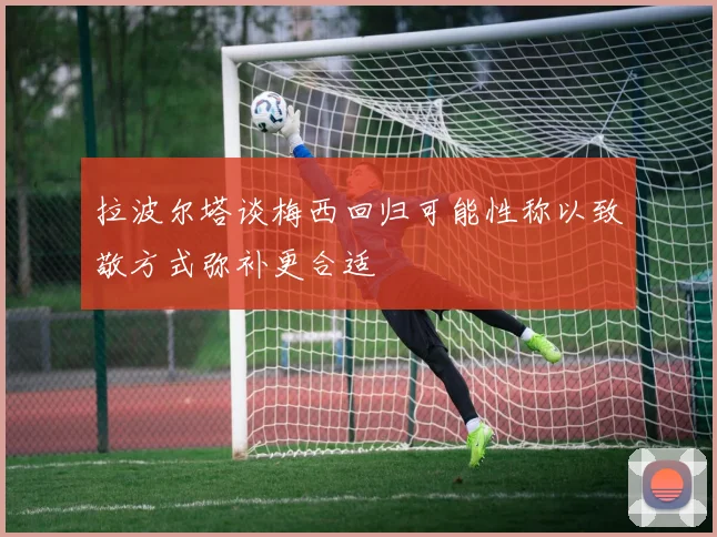 拉波尔塔谈梅西回归可能性称以致敬方式弥补更合适